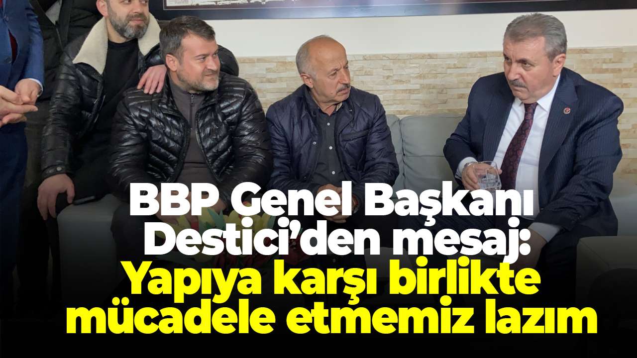 BBP Genel Başkanı Destici’den mesaj: "Yapıya karşı birlikte mücadele etmemiz lazım"