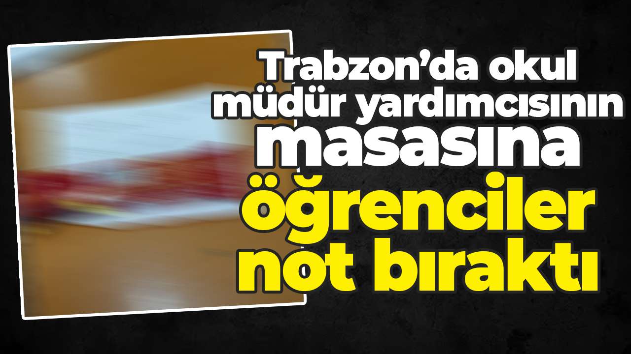 Trabzon’da okul müdür yardımcısının masasına öğrenciler not bıraktı