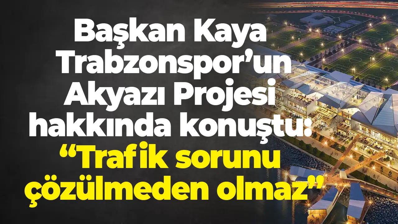 Başkan Kaya Trabzonspor'un Akyazı Projesi hakkında konuştu: “Trafik çözülmeden olmaz”