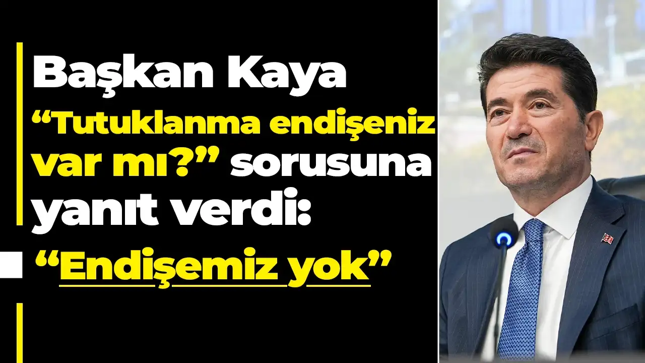 Başkan Kaya "Tutuklanma endişeniz var mı" sorusuna yanıt verdi: “Endişemiz yok”