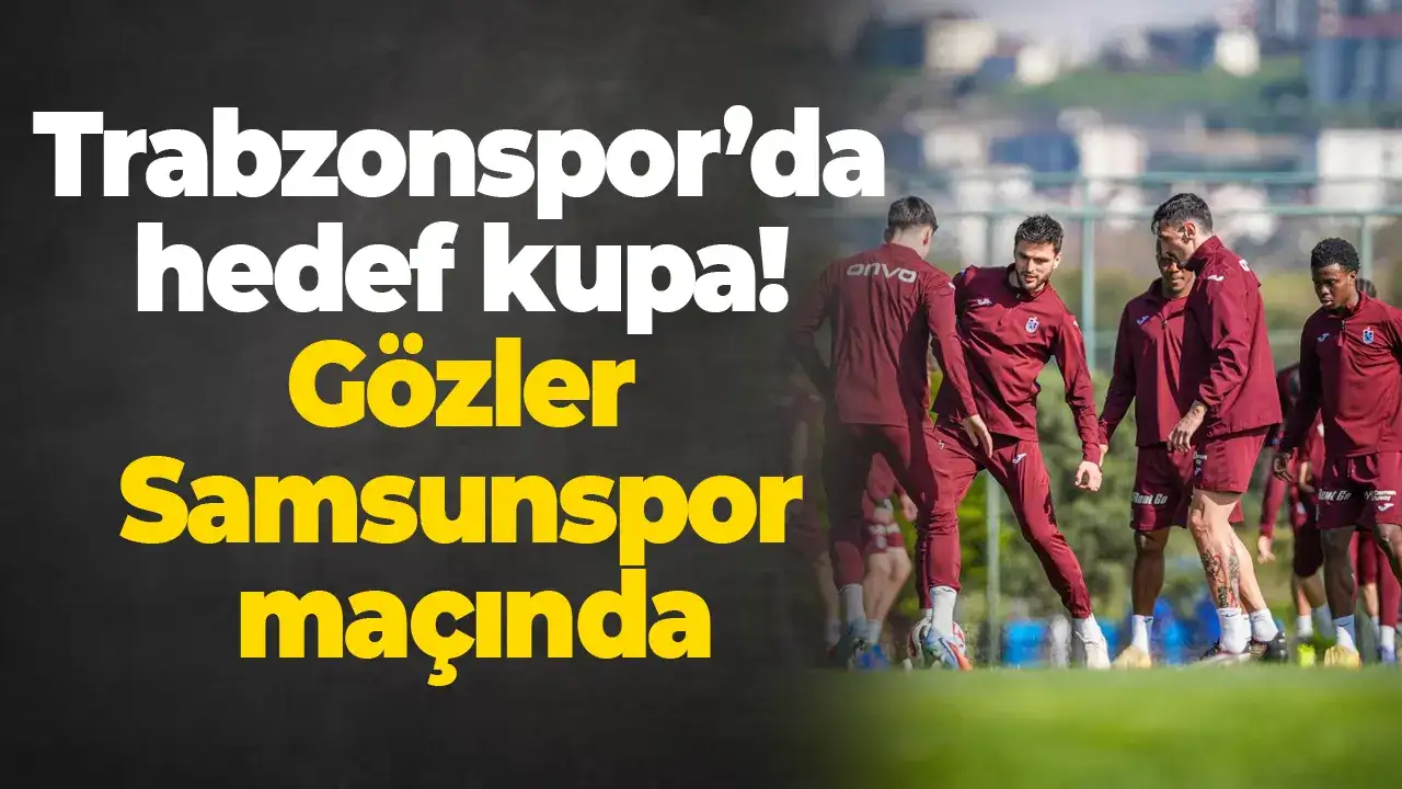 Trabzonspor’da hedef kupa: Gözler Samsunspor maçında
