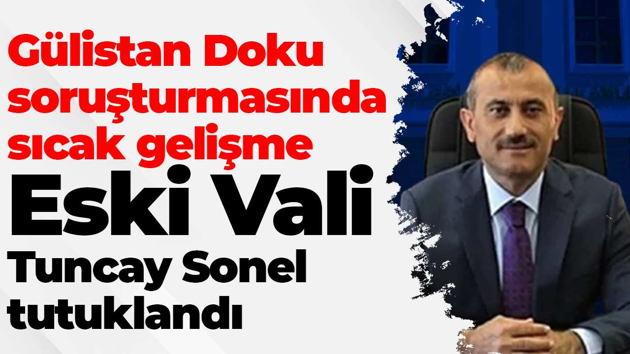 Gülistan Doku soruşturmasında sıcak gelişme: Eski Vali Tuncay Sonel tutuklandı
