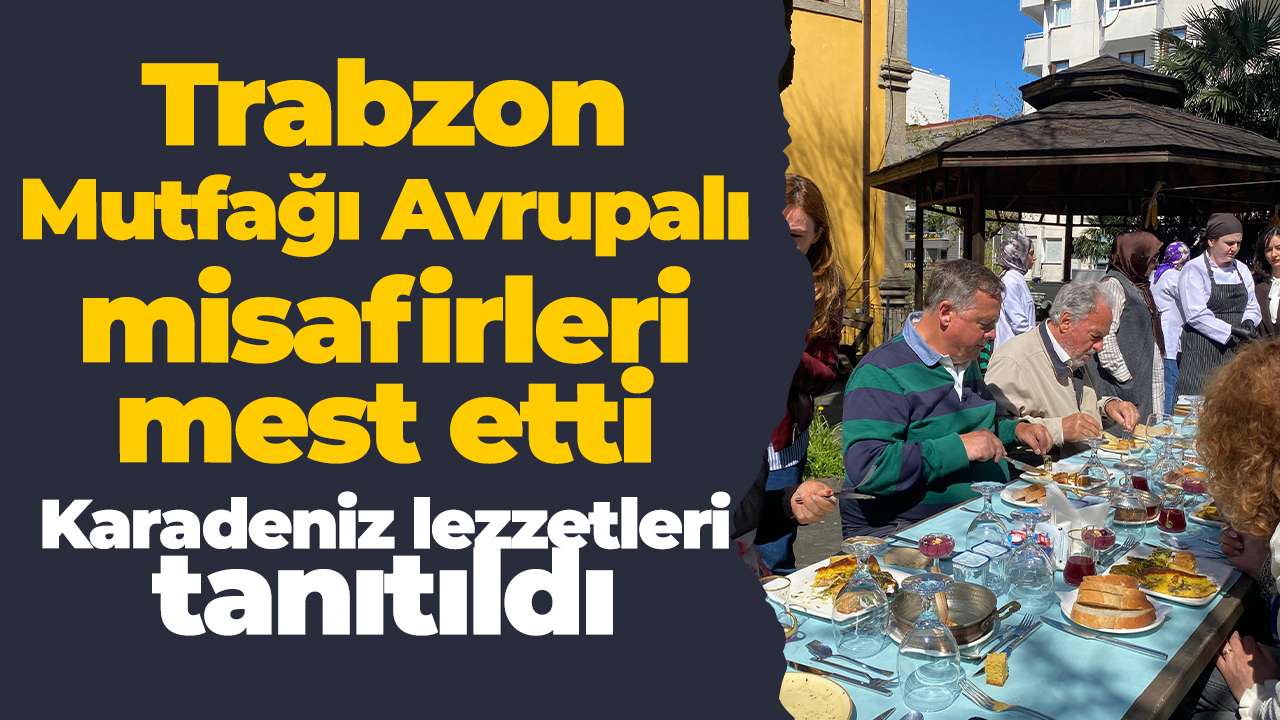 Trabzon Mutfağı Avrupalı misafirleri mest etti: Karadeniz lezzetleri tanıtıldı