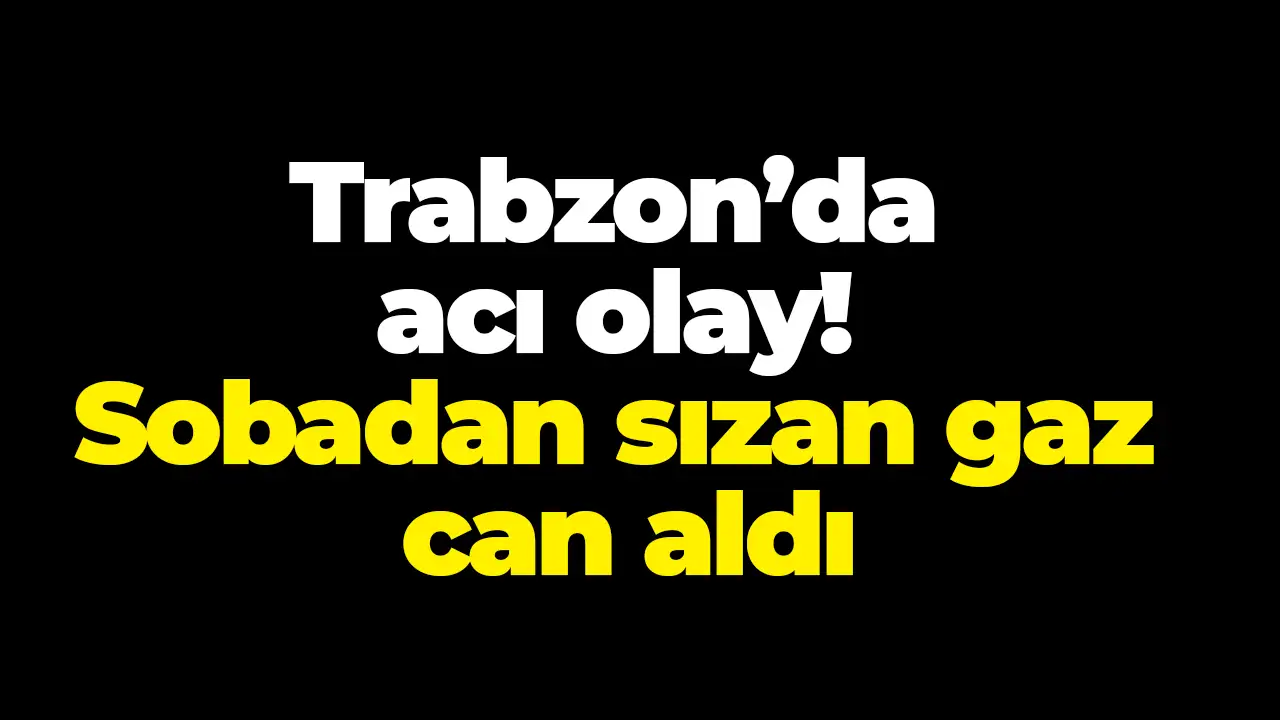 Trabzon’da acı olay! Sobadan sızan gaz can aldı