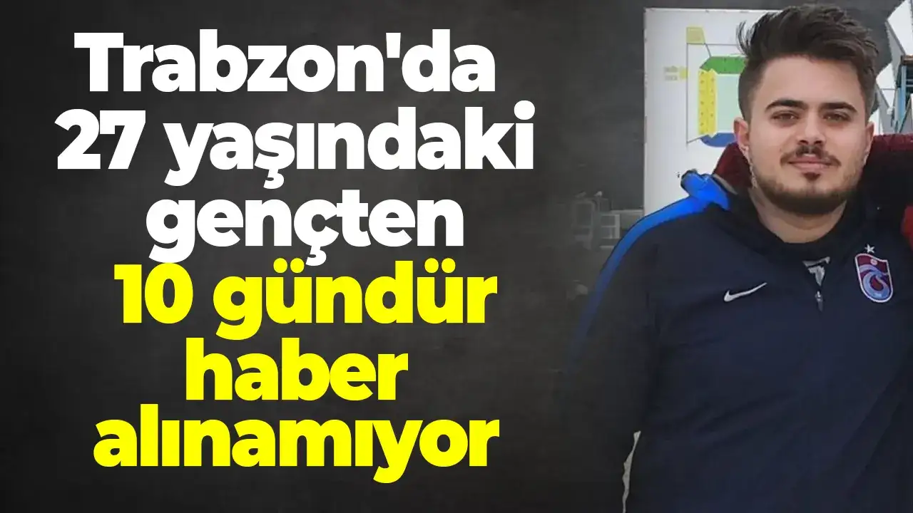 Trabzon'da 27 yaşındaki gençten 10 gündür haber alınamıyor