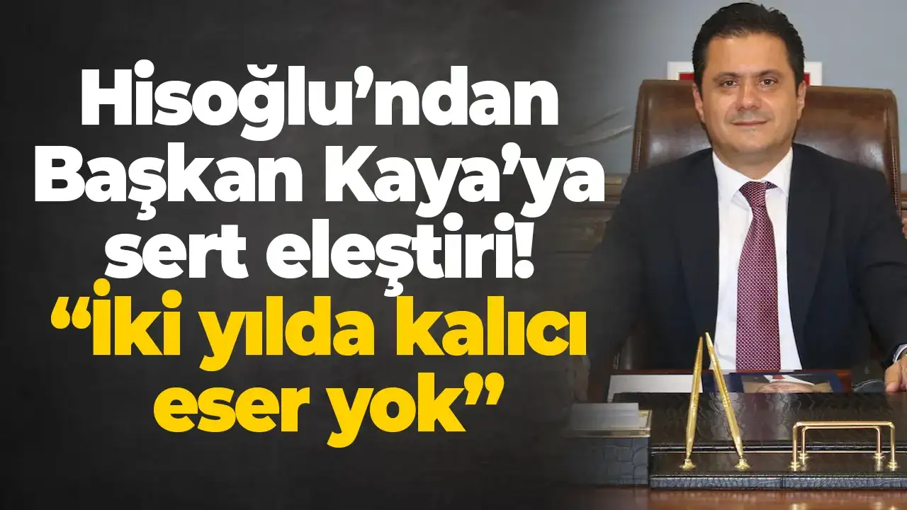 Hisoğlu’ndan Başkan Kaya’ya sert eleştiri: “İki yılda kalıcı eser yok”