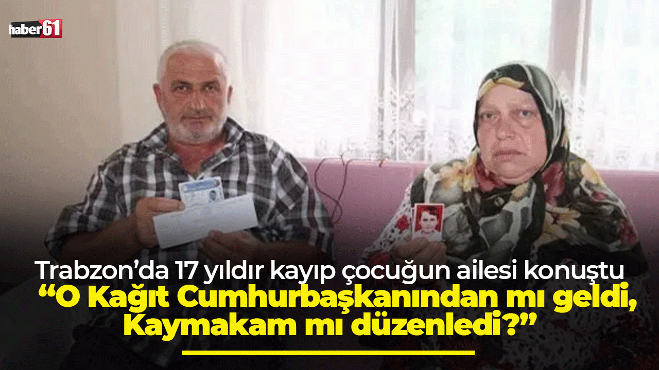 Trabzon’da 17 yıldır kayıp çocuğun ailesi konuştu: “O Kağıt Cumhurbaşkanından mı geldi Kaymakam mı düzenledi?”