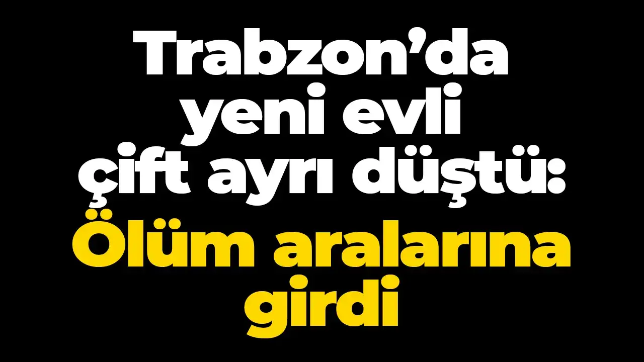 Trabzon’da yeni evli çift ayrı düştü: Ölüm aralarına girdi