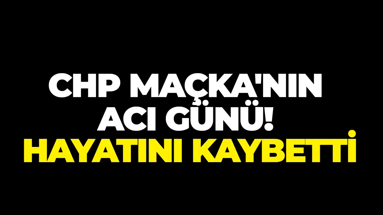 CHP Maçka'nın acı günü: Hayatını kaybetti