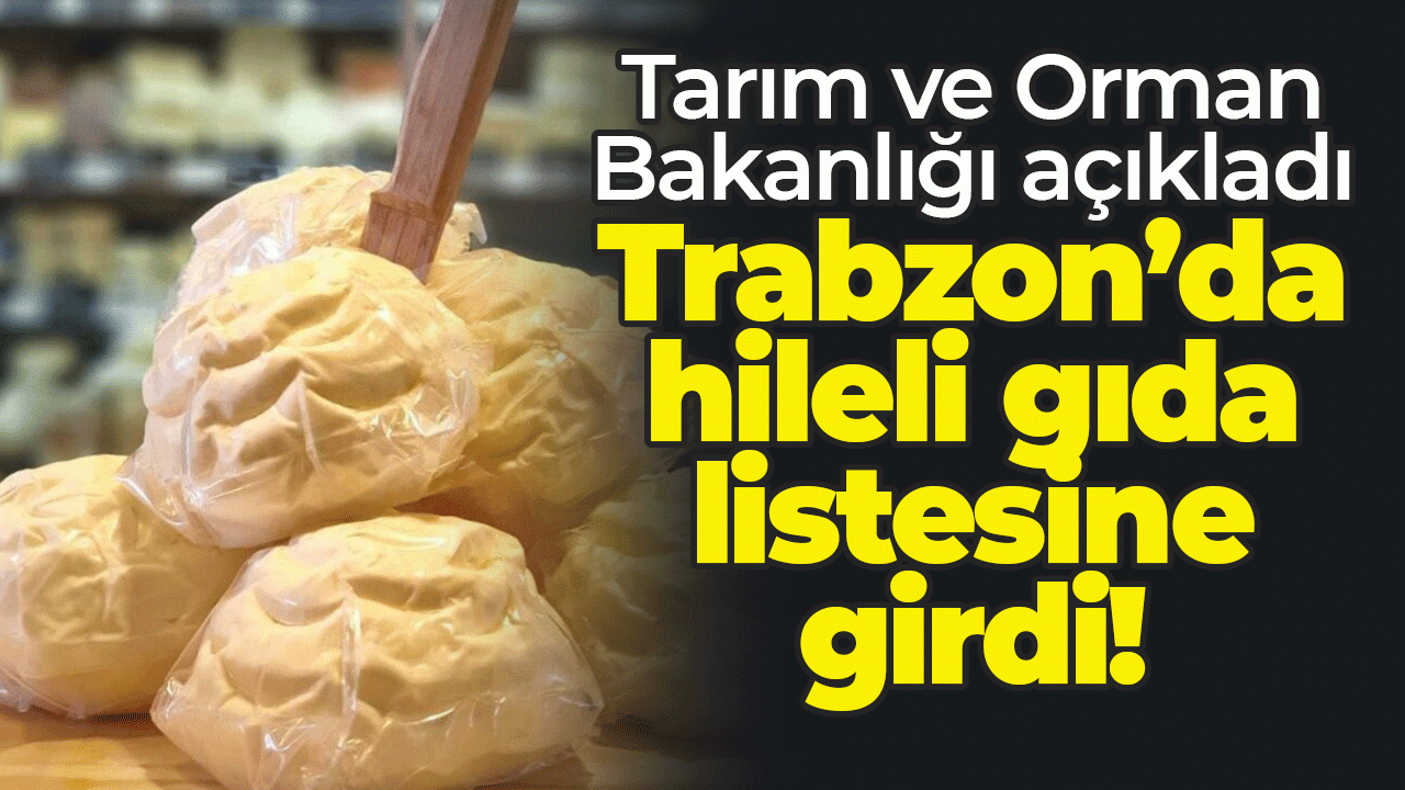 Tarım ve Orman Bakanlığı açıkladı: Trabzon’da hileli gıda listesine girdi