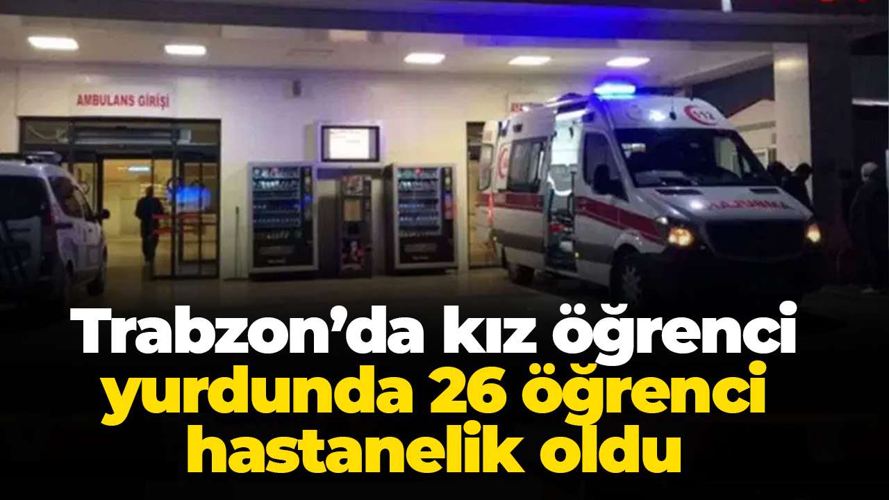 Trabzon’da kız öğrenci yurdunda  26 öğrenci hastanelik oldu