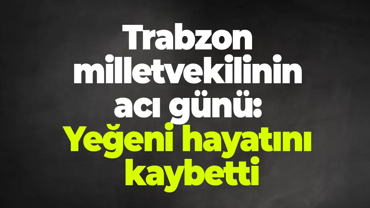 Trabzon milletvekilinin acı günü: Yeğeni hayatını kaybetti