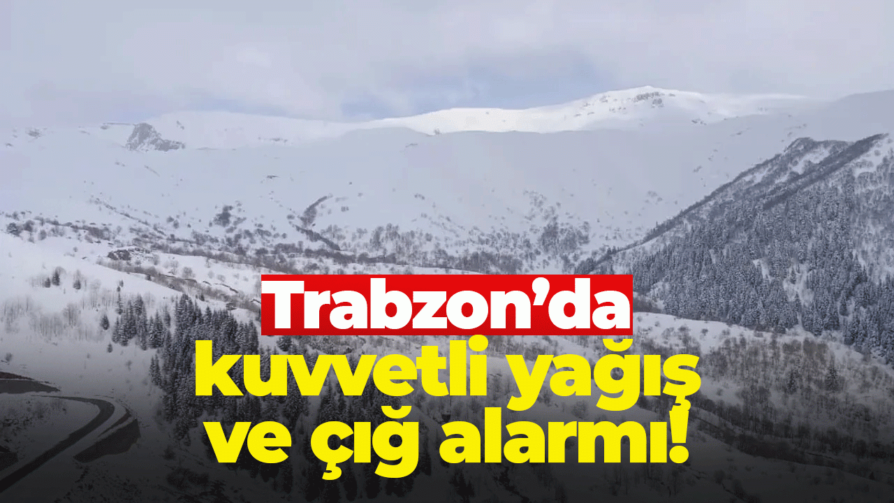Trabzon’da kuvvetli yağış ve çığ alarmı!