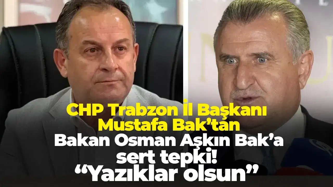 CHP Trabzon İl Başkanı Bak’tan Bakan Osman Aşkın Bak’a sert tepki