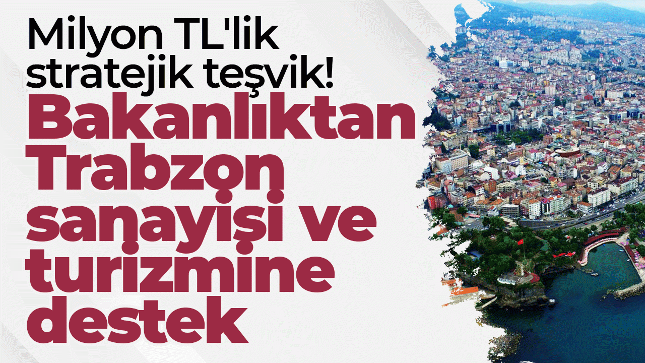 Sanayi ve Teknoloji Bakanlığından milyon TL'lik stratejik teşvik! Trabzon sanayisi ve turizmine destek