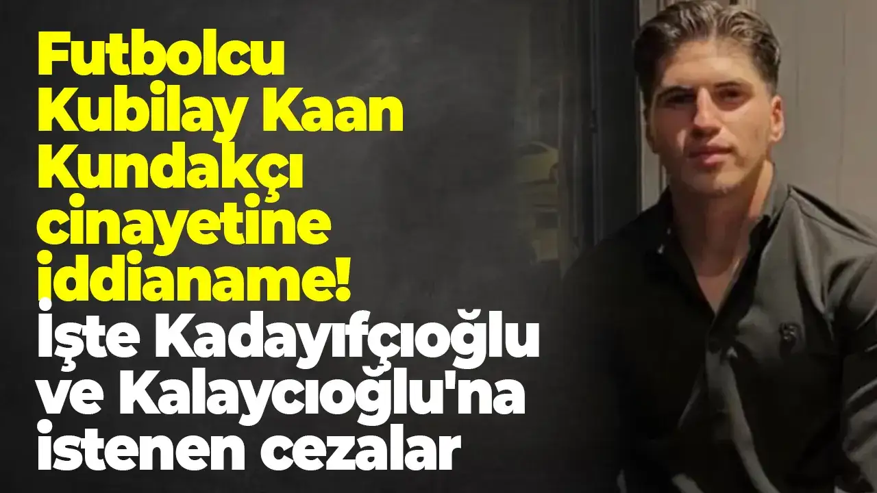 Futbolcu Kubilay Kaan Kundakçı cinayetine iddianame! İşte Kadayıfçıoğlu ve Kalaycıoğlu'na istenen cezalar