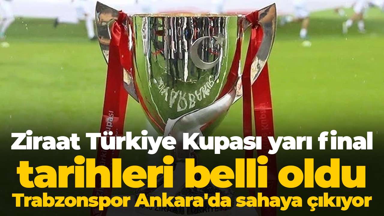 Ziraat Türkiye Kupası yarı final tarihleri belli oldu: Trabzonspor Ankara'da sahaya çıkıyor