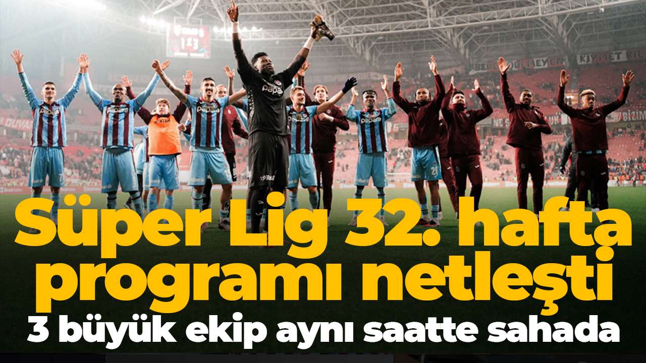 Süper Lig 32. hafta programı netleşti: 3 büyük ekip aynı saatte sahada