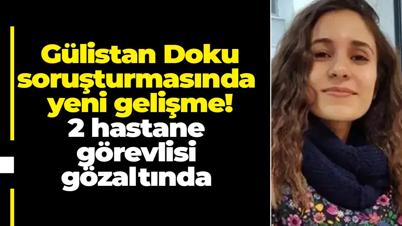 Gülistan Doku soruşturmasında yeni gelişme! 2 hastane görevlisi gözaltında