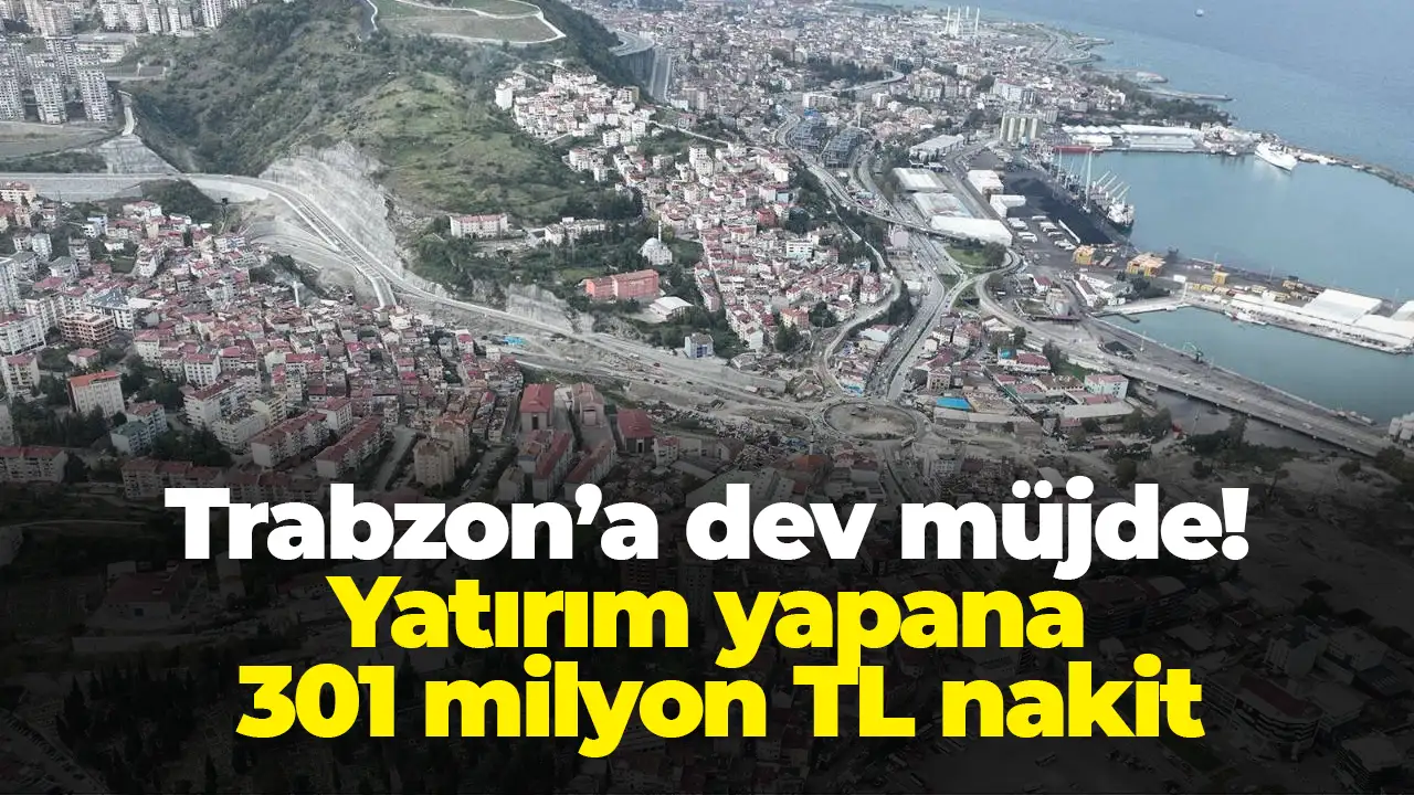 Trabzon’a dev müjde: Yatırım yapana 301 milyon TL nakit