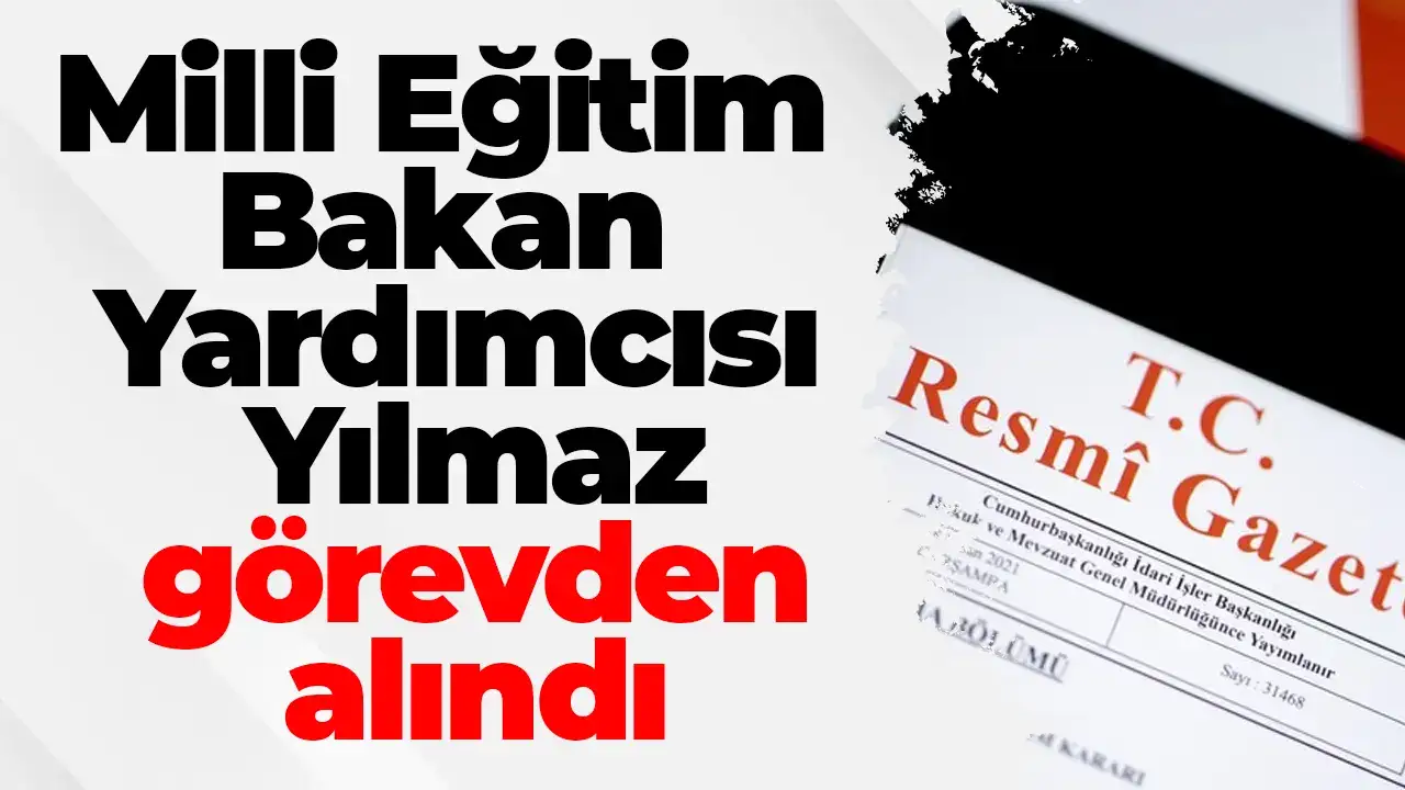 Milli Eğitim Bakan Yardımcısı Yılmaz görevden alındı