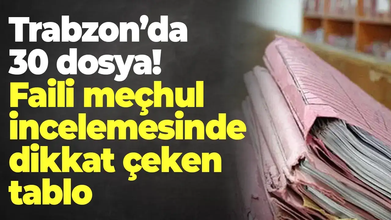 Trabzon’da 30 dosya: Faili meçhul incelemesinde dikkat çeken tablo