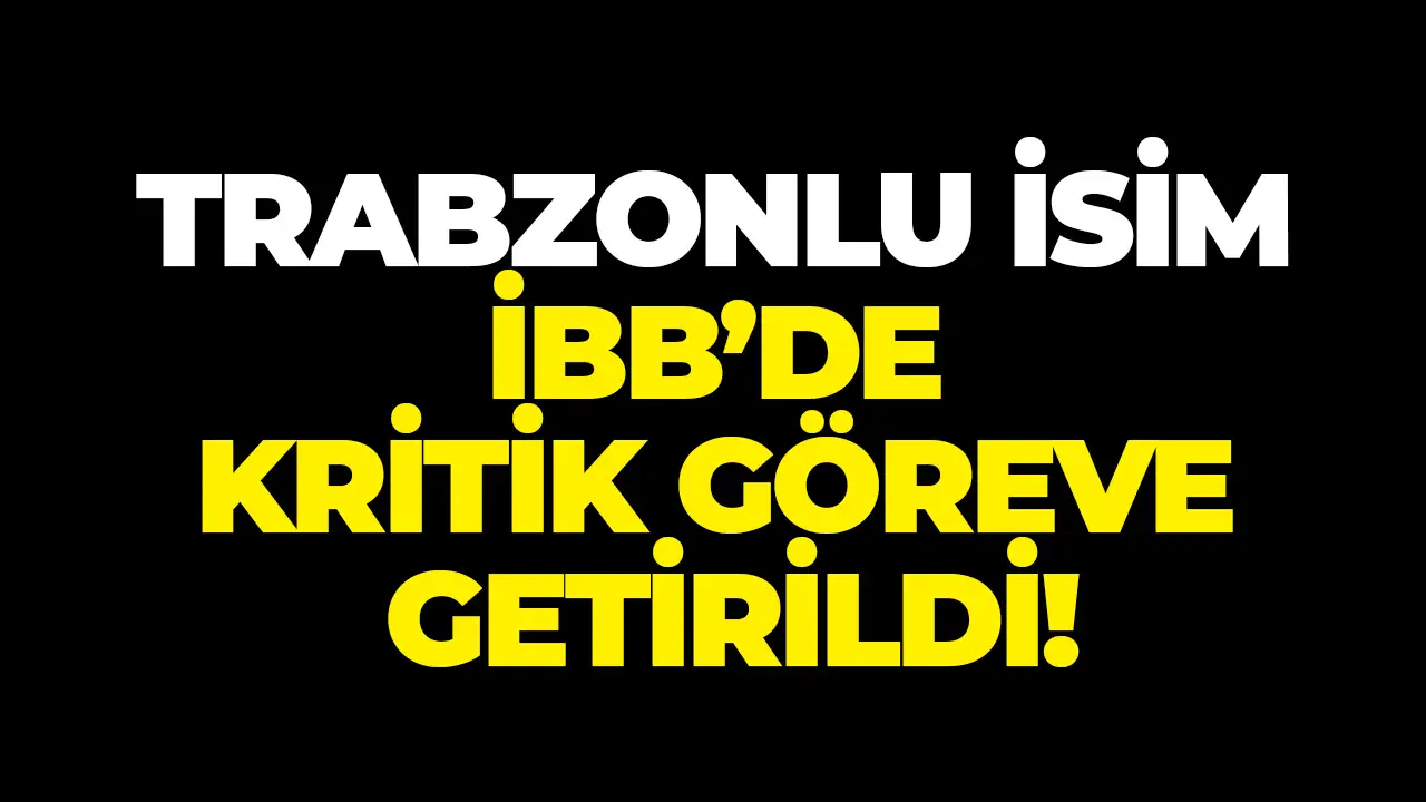 Trabzonlu isim İBB’de kritik göreve getirildi