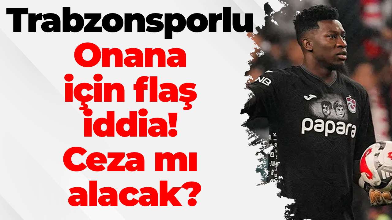 Trabzonsporlu Onana için flaş iddia! Ceza mı alacak?