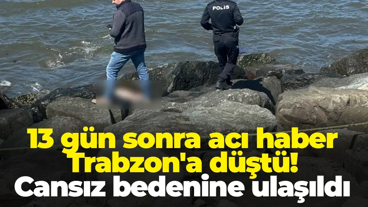 13 gün sonra acı haber Trabzon'a düştü! Cansız bedenine ulaşıldı