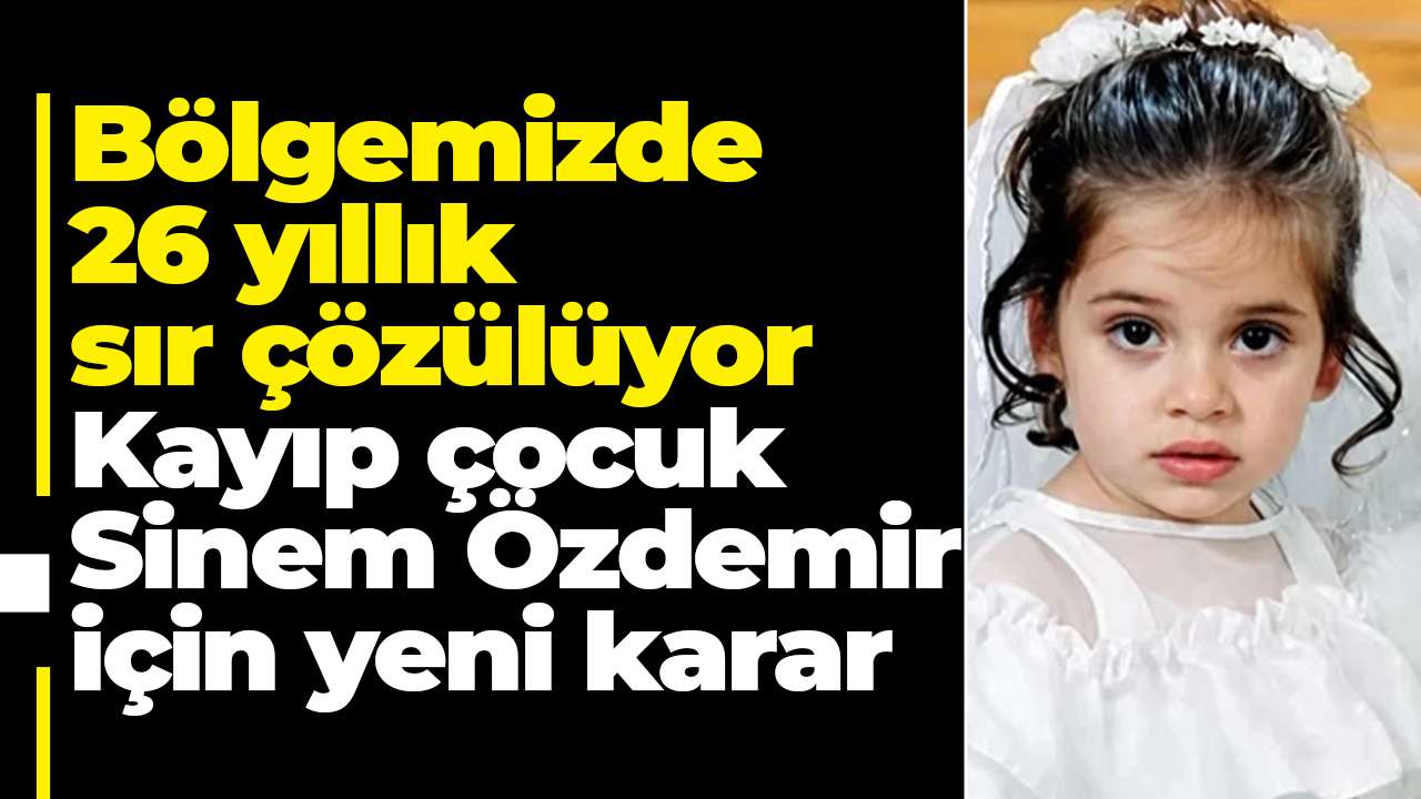 Bölgemizde 26 yıllık sır çözülüyor: Kayıp çocuk Sinem Özdemir için yeni karar