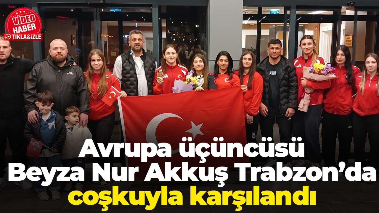 Avrupa üçüncüsü Beyza Nur Akkuş Trabzon’da coşkuyla karşılandı