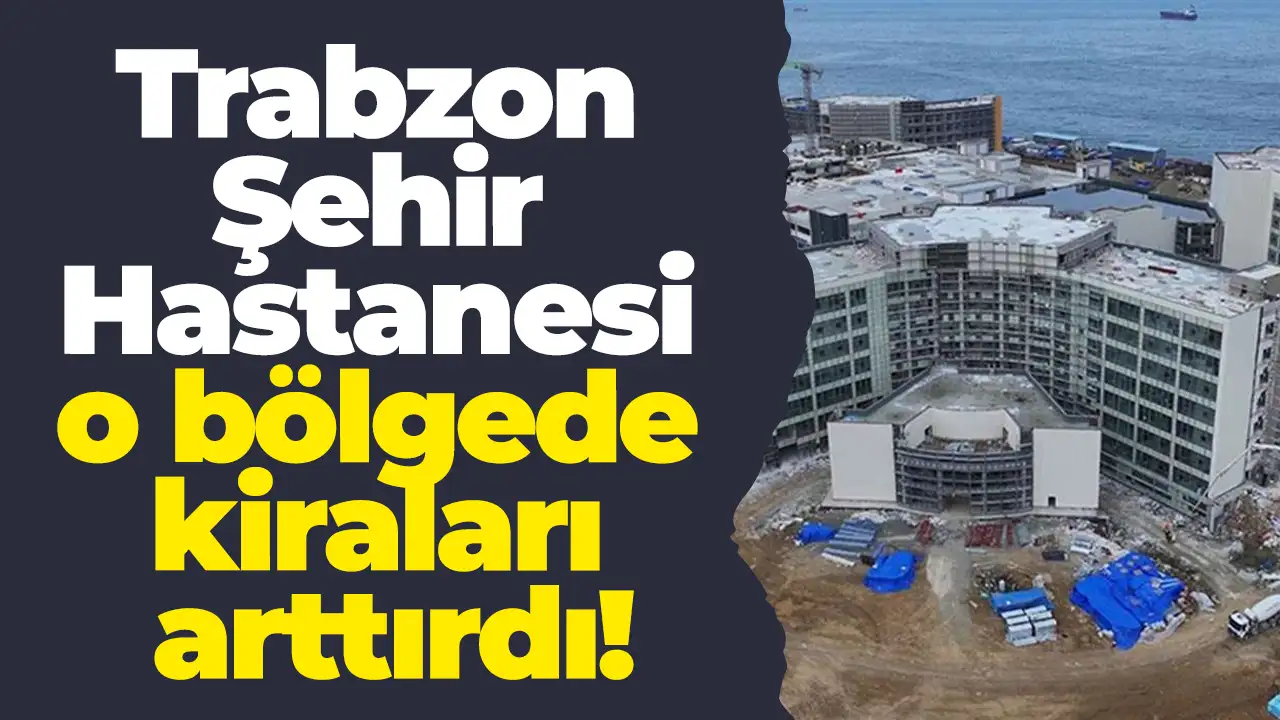 Trabzon Şehir Hastanesi o bölgede kiraları arttırdı