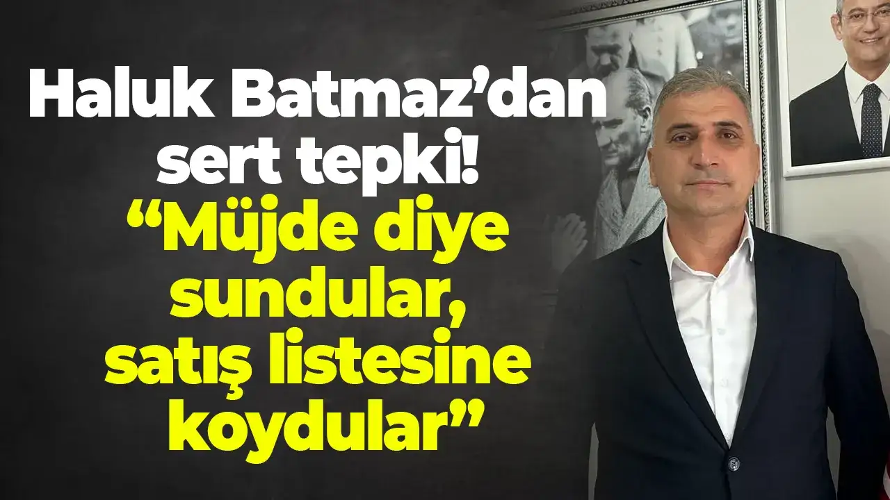 Haluk Batmaz’dan sert tepki: “Müjde diye sundular, satış listesine koydular”
