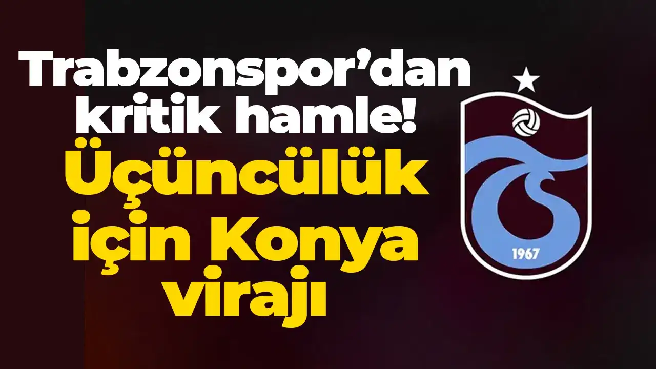 Trabzonspor’dan kritik hamle: Üçüncülük için Konya virajı