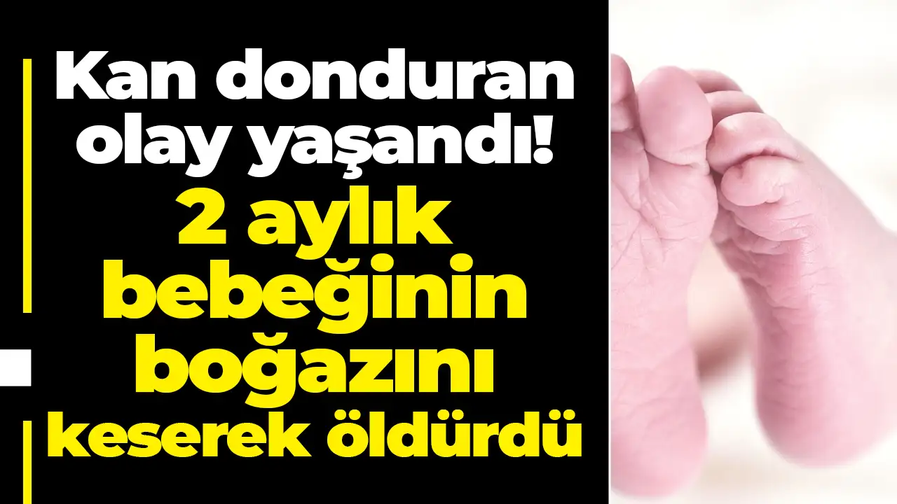 Kan donduran olay: 2 aylık bebeğinin boğazını keserek öldürdü