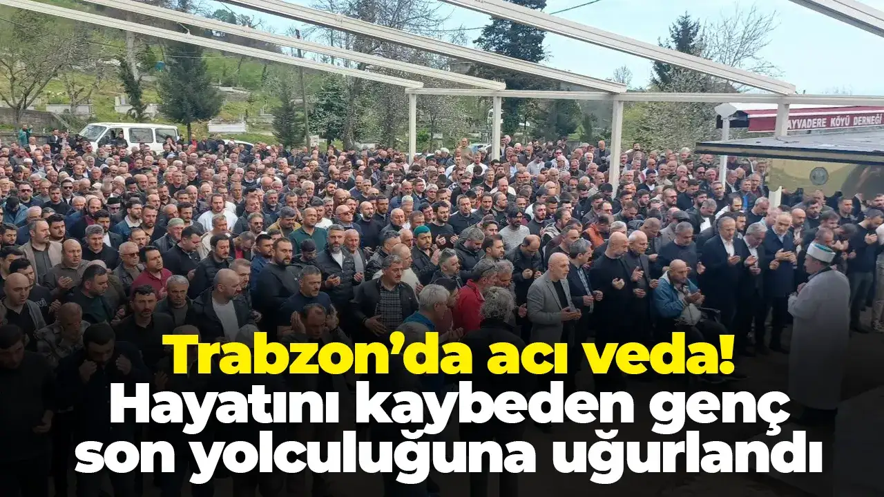 Trabzon’da acı veda: Hayatını kaybeden genç son yolculuğuna uğurlandı