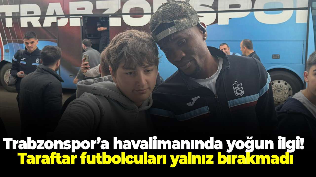 Trabzonspor’a havalimanında yoğun ilgi! Taraftar futbolcuları yalnız bırakmadı