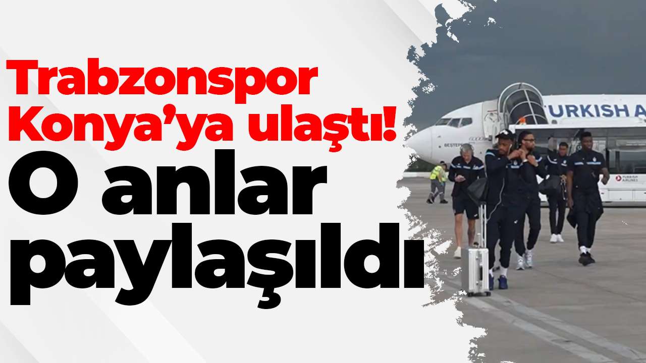 Trabzonspor Konya’ya ulaştı! O anlar paylaşıldı