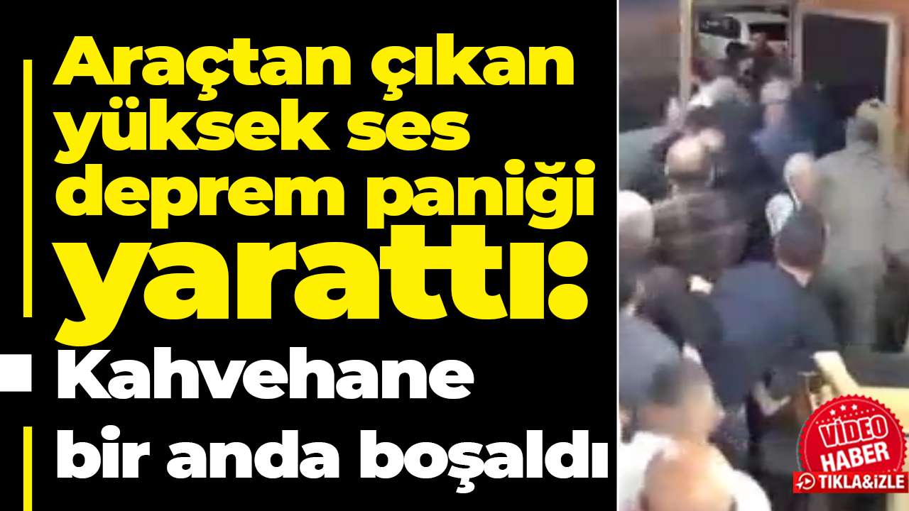 Araçtan çıkan yüksek ses deprem paniği yarattı: Kahvehane bir anda boşaldı