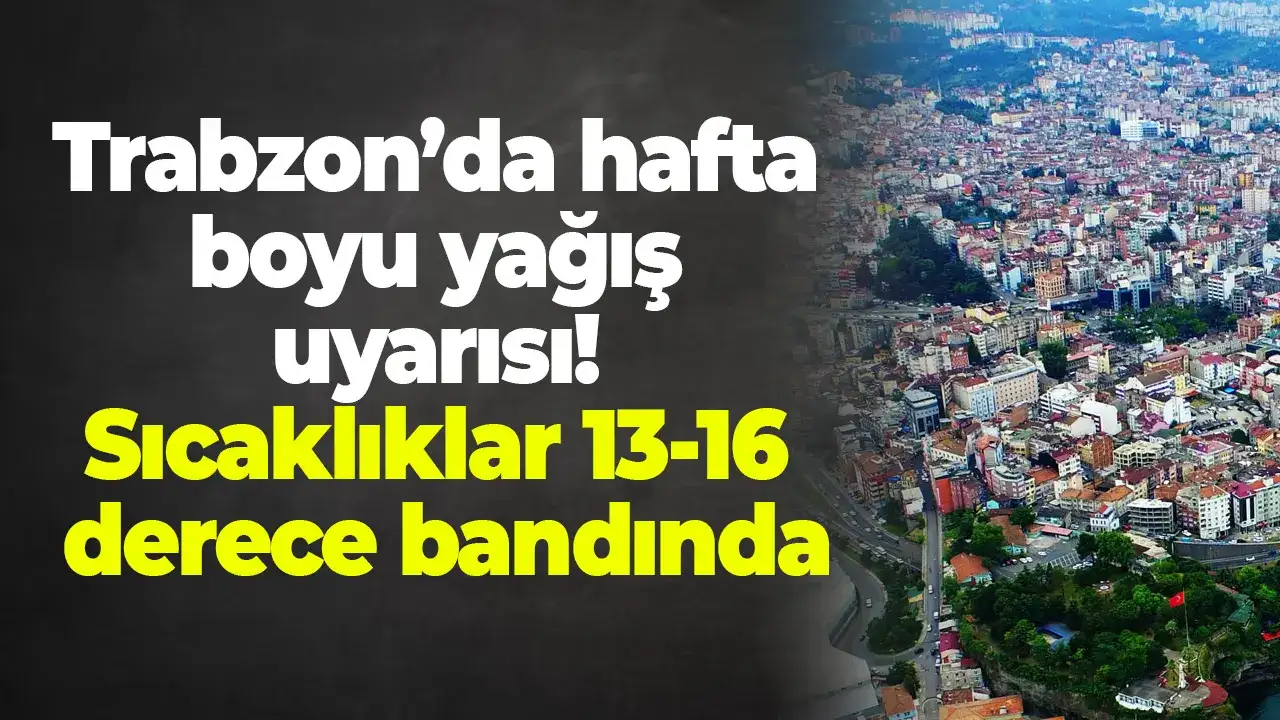Trabzon’da hafta boyu yağış uyarısı: Sıcaklıklar 13-16 derece bandında