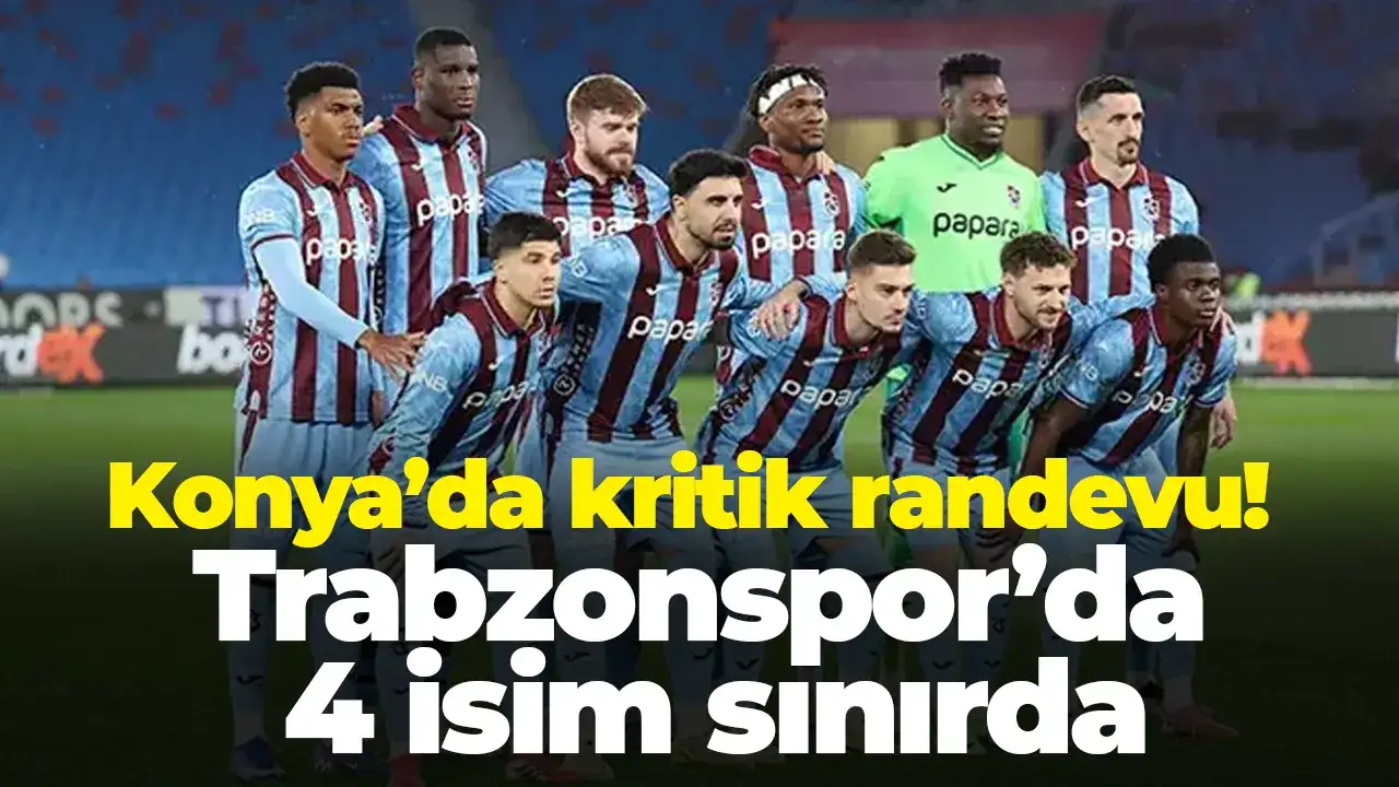 Konya’da kritik randevu! Trabzonspor’da 4 isim sınırda