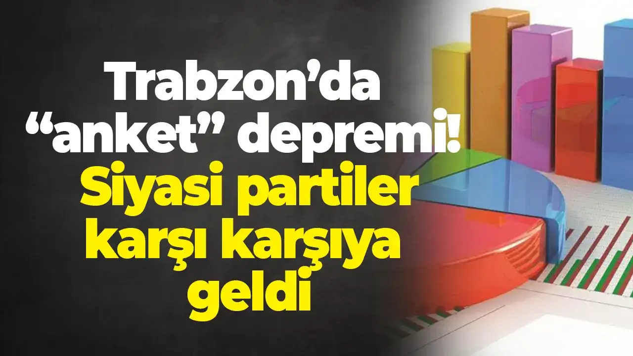 Trabzon’da “anket” depremi: Siyasi partiler karşı karşıya geldi