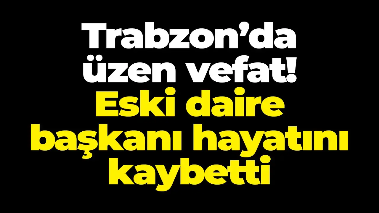 Trabzon’da üzen vefat: Eski daire başkanı hayatını kaybetti
