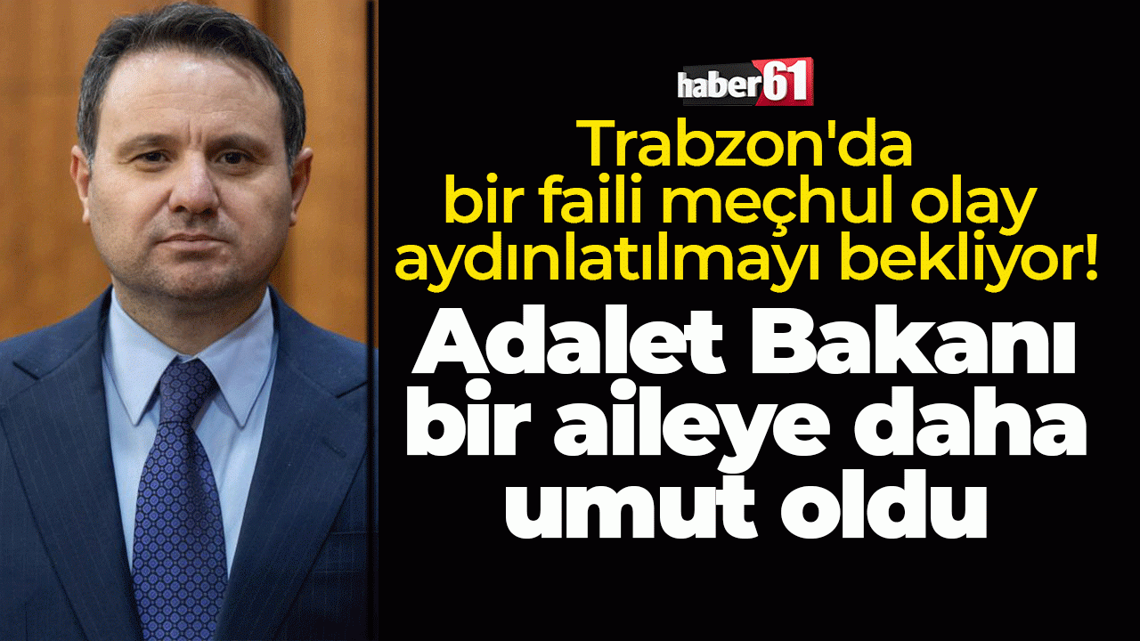 Trabzon'da bir faili meçhul olay aydınlatılmayı bekliyor: Adalet Bakanı bir aileye daha umut oldu