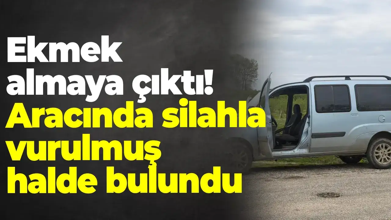 Ekmek almaya çıktı Aracında silahla vurulmuş halde bulundu