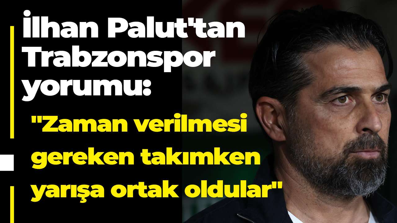 İlhan Palut'tan Trabzonspor yorumu: "Zaman verilmesi gereken takımken yarışa ortak oldular"