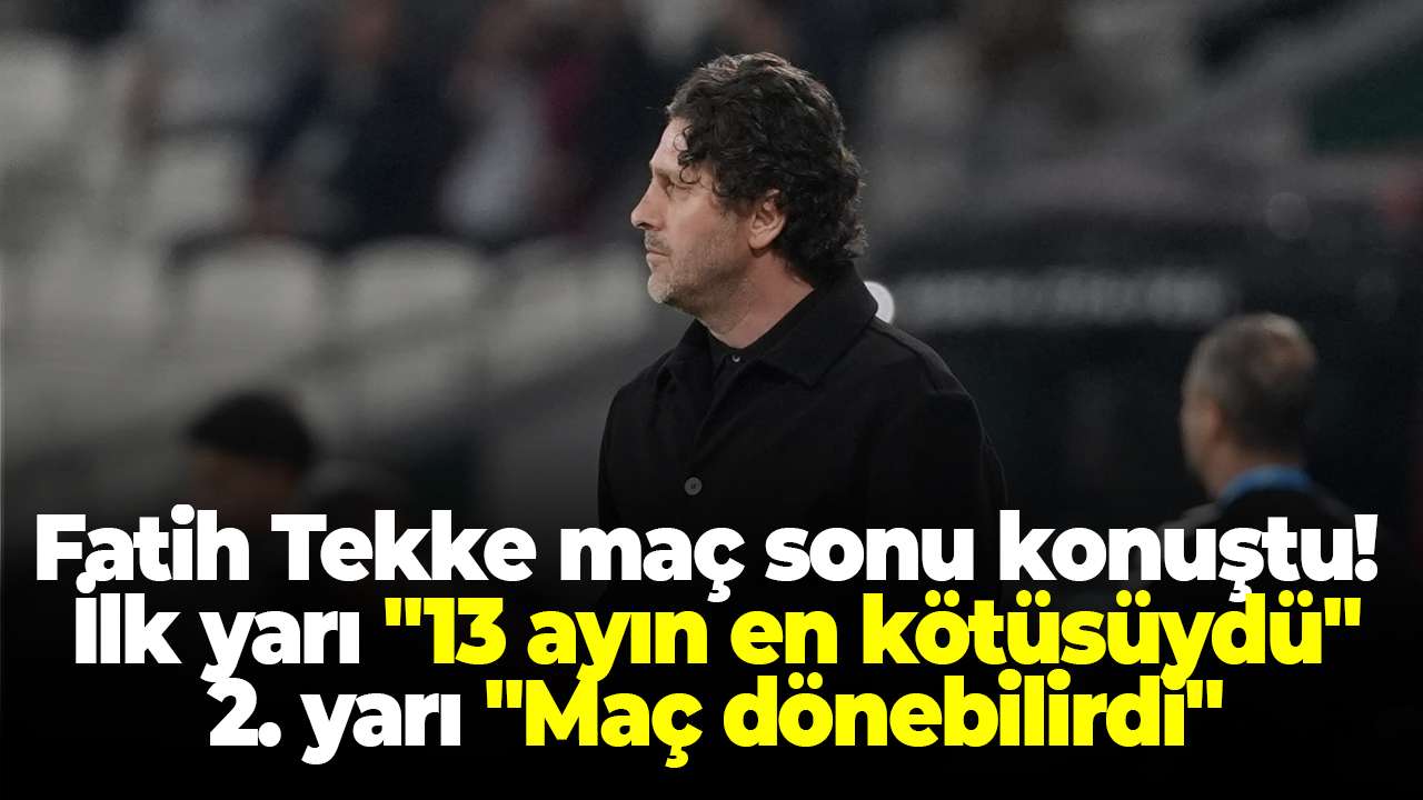 Fatih Tekke maç sonu konuştu! İlk yarı "13 ayın en kötüsüydü", 2. yarı "Maç dönebilirdi"