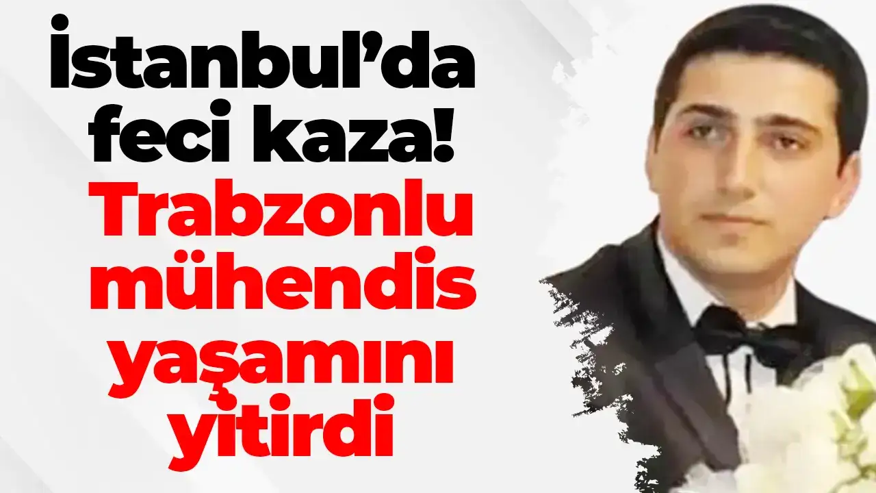 İstanbul’da feci kaza! Trabzonlu mühendis yaşamını yitirdi