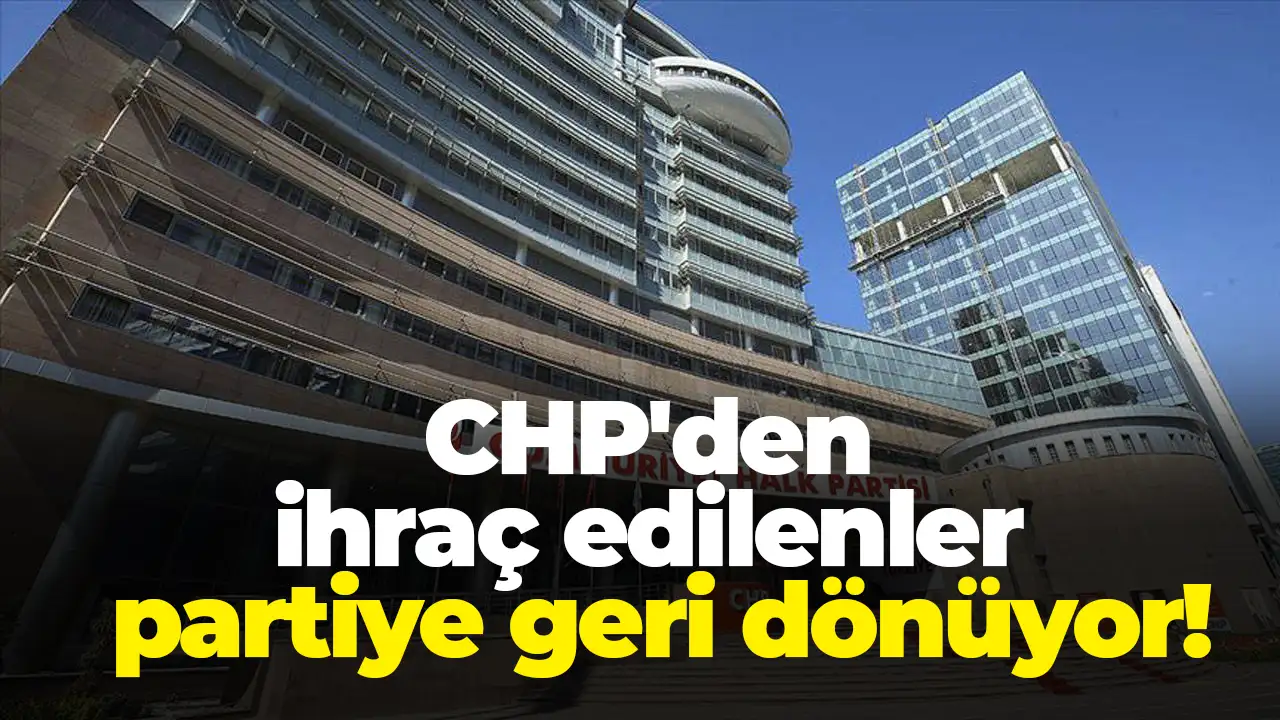 CHP'den ihraç edilenler partiye geri dönüyor!