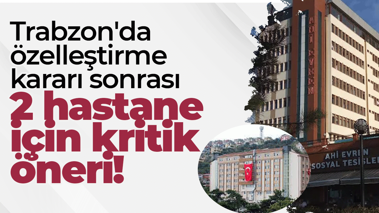Trabzon'da özelleştirme kararı sonrası 2 hastane için kritik öneri